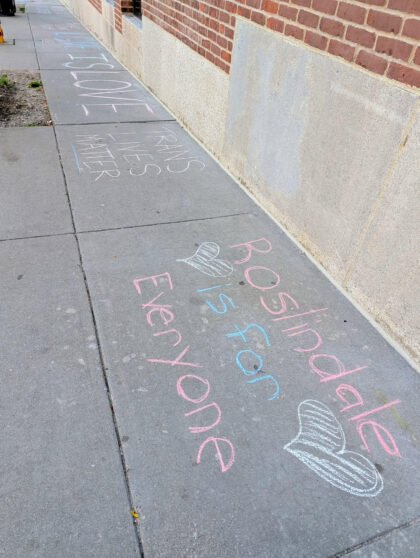 Sidewalk chalk messages saying "Roslindale is for Everyone", "TRANS LIVES MATTER" and "LOVE IS LOVE"